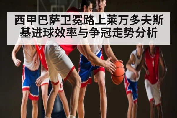 西甲巴萨卫冕路上莱万多夫斯基进球效率与争冠走势分析