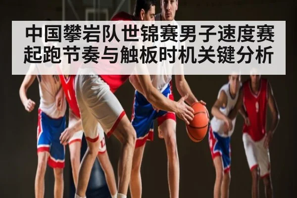 中国攀岩队世锦赛男子速度赛起跑节奏与触板时机关键分析